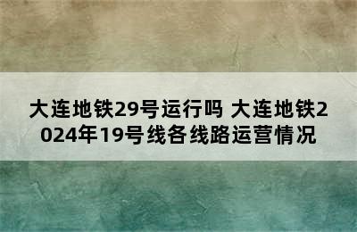 大连地铁29号运行吗 大连地铁2024年19号线各线路运营情况